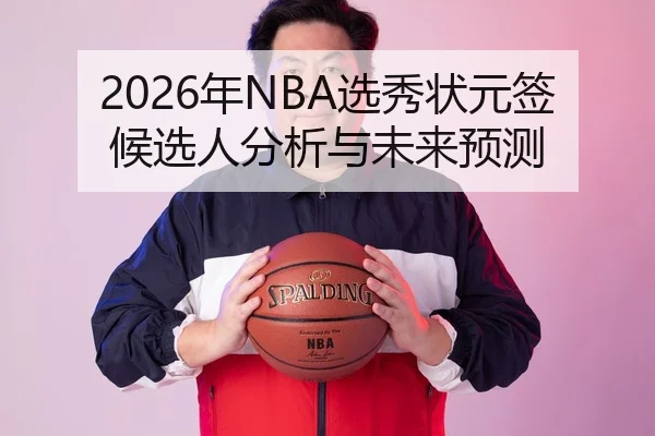 2026年NBA选秀状元签候选人分析与未来预测