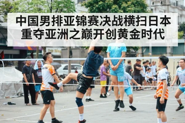 中国男排亚锦赛决战横扫日本重夺亚洲之巅开创黄金时代