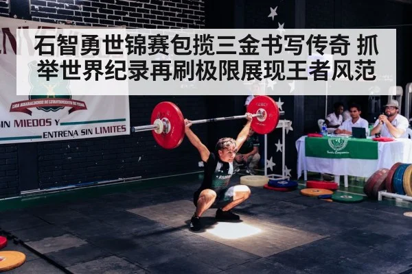 石智勇世锦赛包揽三金书写传奇 抓举世界纪录再刷极限展现王者风范