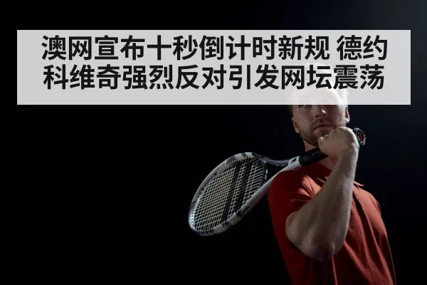 澳网宣布十秒倒计时新规 德约科维奇强烈反对引发网坛震荡