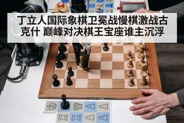 丁立人国际象棋卫冕战慢棋激战古克什 巅峰对决棋王宝座谁主沉浮