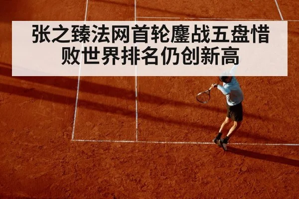 张之臻法网首轮鏖战五盘惜败世界排名仍创新高