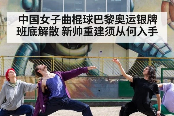 中国女子曲棍球巴黎奥运银牌班底解散 新帅重建须从何入手